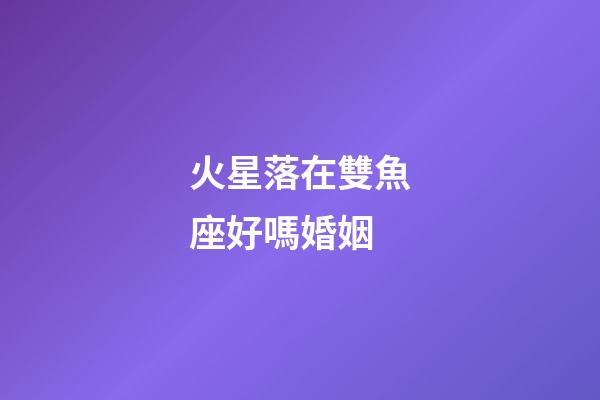 火星落在雙魚座好嗎婚姻-第1張-星座運勢-玄機派