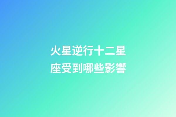 火星逆行十二星座受到哪些影響-第1張-星座運勢-玄機派