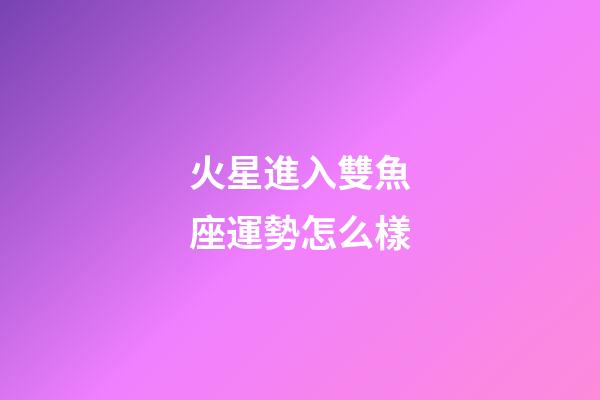 火星進入雙魚座運勢怎么樣-第1張-星座運勢-玄機派