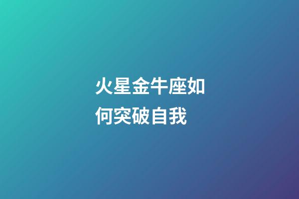 火星金牛座如何突破自我-第1張-星座運勢-玄機派