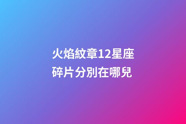 火焰紋章12星座碎片分別在哪兒-第1張-星座運勢-玄機派