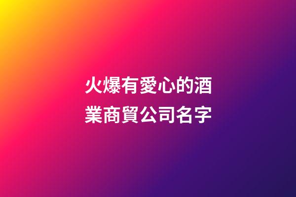 火爆有愛心的酒業商貿公司名字-第1張-公司起名-玄機派