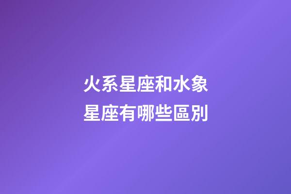 火系星座和水象星座有哪些區別-第1張-星座運勢-玄機派