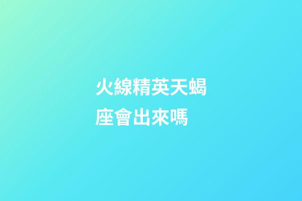 火線精英天蝎座會出來嗎-第1張-星座運勢-玄機派