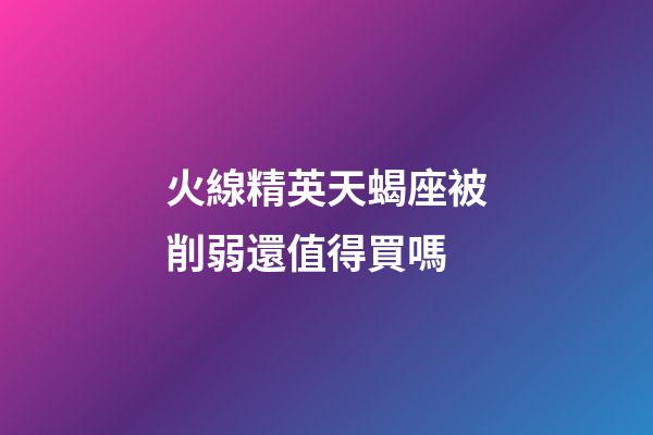 火線精英天蝎座被削弱還值得買嗎-第1張-星座運勢-玄機派