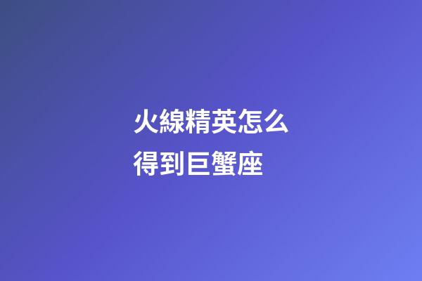火線精英怎么得到巨蟹座-第1張-星座運勢-玄機派