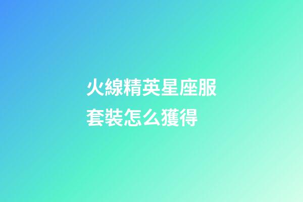 火線精英星座服套裝怎么獲得-第1張-星座運勢-玄機派