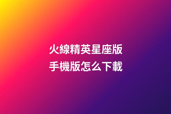 火線精英星座版手機版怎么下載-第1張-星座運勢-玄機派