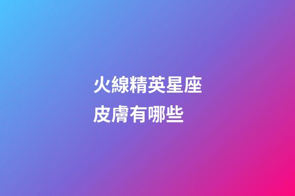 火線精英星座皮膚有哪些-第1張-星座運勢-玄機派