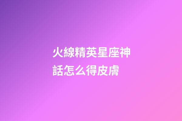 火線精英星座神話怎么得皮膚-第1張-星座運(yùn)勢-玄機(jī)派