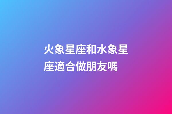 火象星座和水象星座適合做朋友嗎-第1張-星座運勢-玄機派