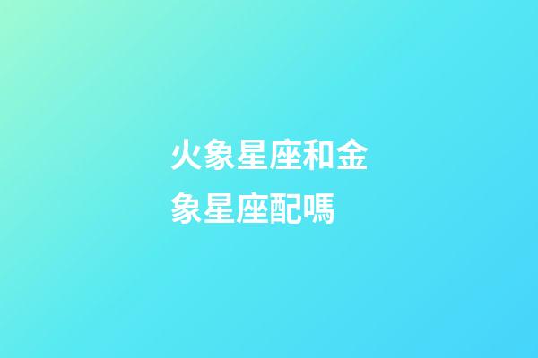 火象星座和金象星座配嗎-第1張-星座運勢-玄機派