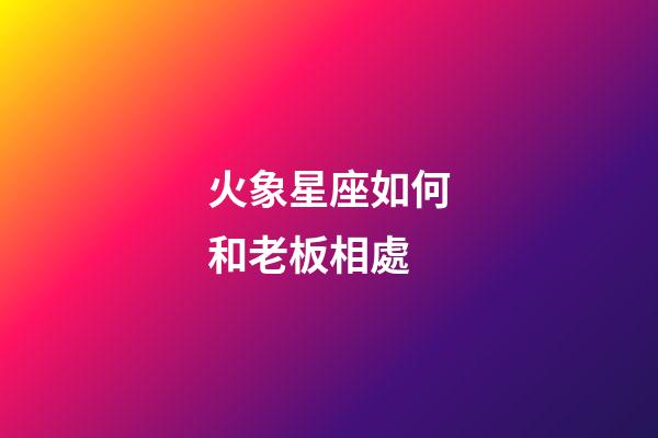 火象星座如何和老板相處-第1張-星座運(yùn)勢-玄機(jī)派
