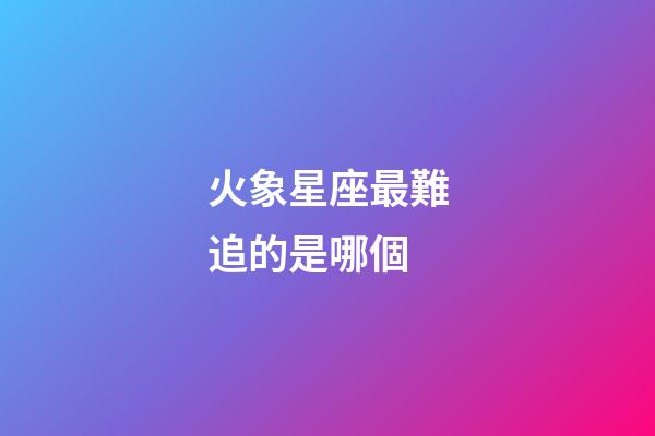 火象星座最難追的是哪個-第1張-星座運勢-玄機派