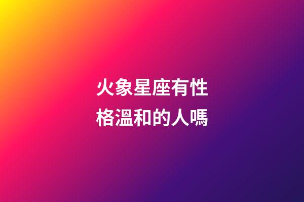火象星座有性格溫和的人嗎-第1張-星座運勢-玄機派