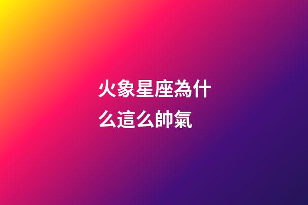 火象星座為什么這么帥氣-第1張-星座運勢-玄機派