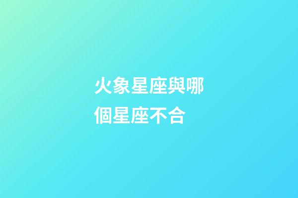 火象星座與哪個星座不合-第1張-星座運(yùn)勢-玄機(jī)派