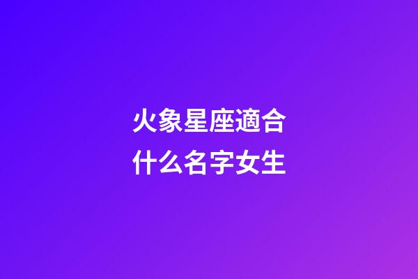 火象星座適合什么名字女生-第1張-星座運勢-玄機派