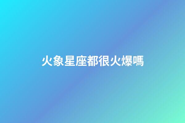火象星座都很火爆嗎-第1張-星座運勢-玄機(jī)派