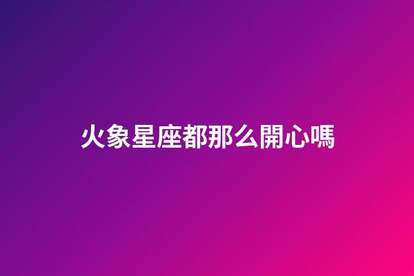 火象星座都那么開心嗎-第1張-星座運勢-玄機派