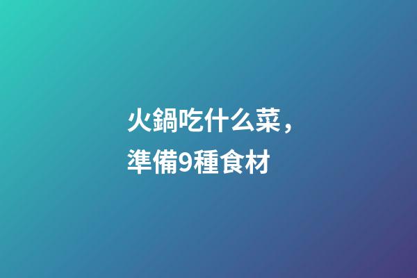 火鍋吃什么菜，準備9種食材-第1張-觀點-玄機派