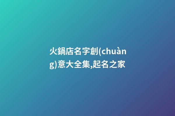 火鍋店名字創(chuàng)意大全集,起名之家