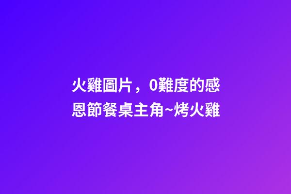 火雞圖片，0難度的感恩節餐桌主角~烤火雞-第1張-觀點-玄機派
