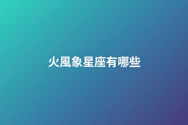 火風象星座有哪些-第1張-星座運勢-玄機派