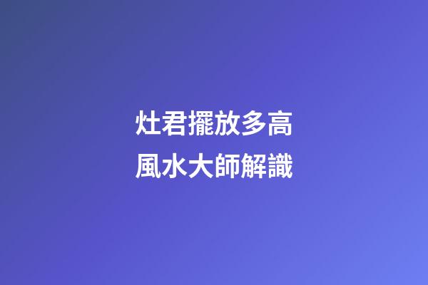 灶君擺放多高風水大師解識