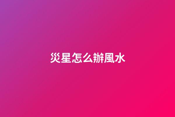 災星怎么辦風水