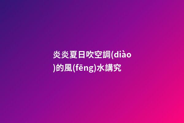 炎炎夏日吹空調(diào)的風(fēng)水講究
