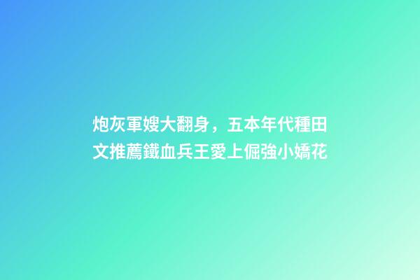 炮灰軍嫂大翻身，五本年代種田文推薦鐵血兵王愛上倔強小嬌花-第1張-觀點-玄機派