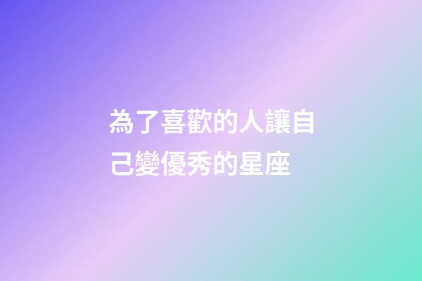 為了喜歡的人讓自己變優秀的星座-第1張-星座運勢-玄機派