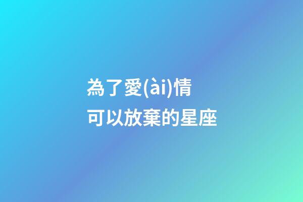 為了愛(ài)情可以放棄的星座-第1張-星座運(yùn)勢(shì)-玄機(jī)派