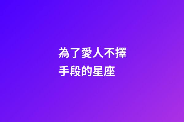 為了愛人不擇手段的星座-第1張-星座運勢-玄機派