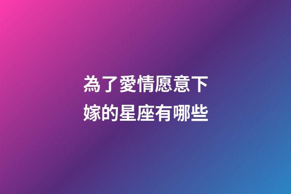為了愛情愿意下嫁的星座有哪些-第1張-星座運勢-玄機派