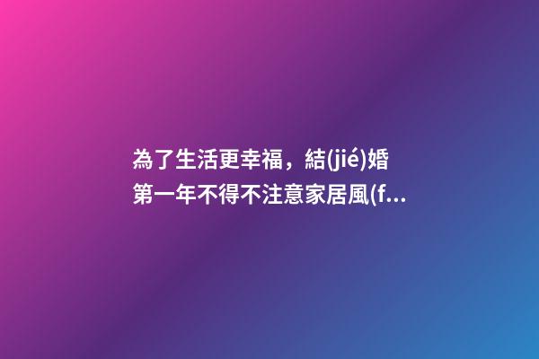 為了生活更幸福，結(jié)婚第一年不得不注意家居風(fēng)水基本注意事項(xiàng)