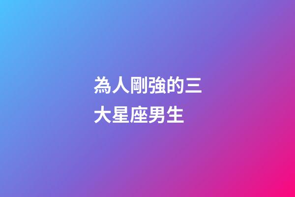 為人剛強的三大星座男生-第1張-星座運勢-玄機派