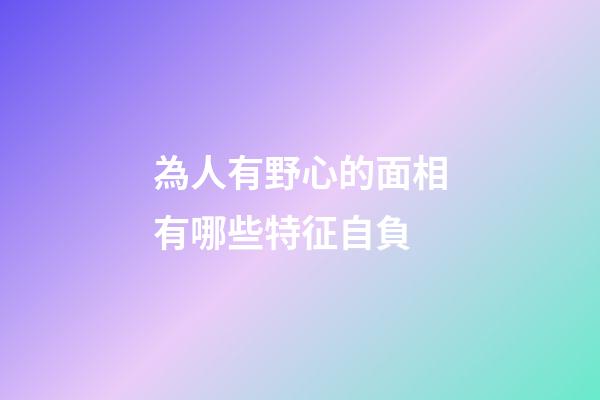 為人有野心的面相有哪些特征自負