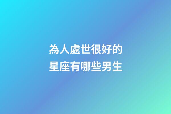 為人處世很好的星座有哪些男生-第1張-星座運(yùn)勢-玄機(jī)派