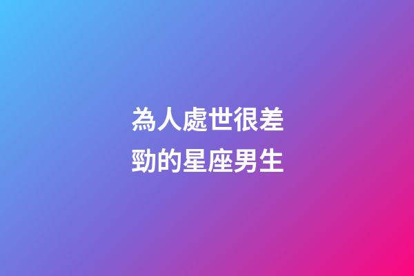 為人處世很差勁的星座男生-第1張-星座運(yùn)勢(shì)-玄機(jī)派