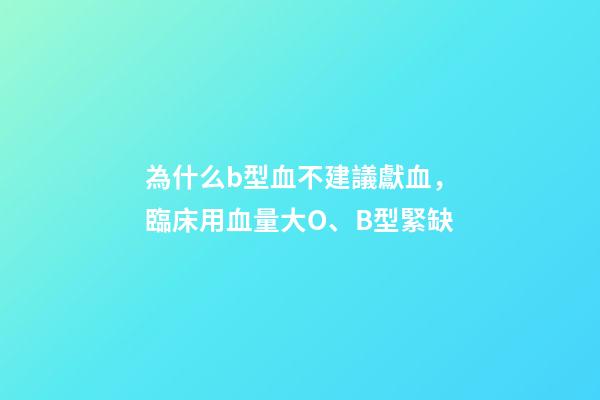 為什么b型血不建議獻血，臨床用血量大O、B型緊缺-第1張-觀點-玄機派