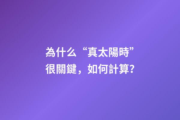 為什么“真太陽時”很關鍵，如何計算？