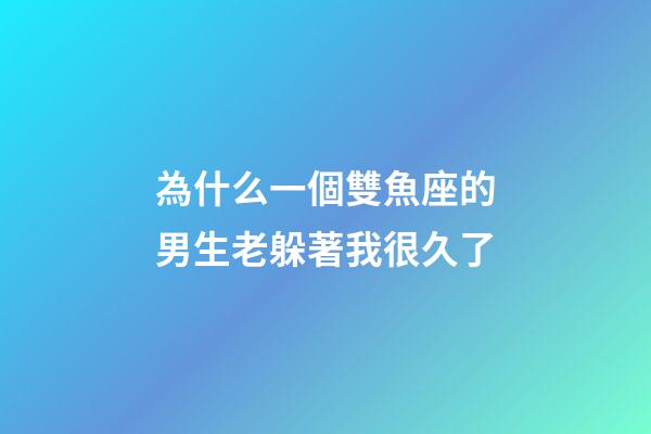 為什么一個雙魚座的男生老躲著我很久了-第1張-星座運勢-玄機派