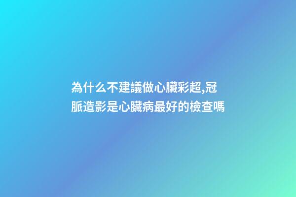 為什么不建議做心臟彩超,冠脈造影是心臟病最好的檢查嗎-第1張-觀點-玄機派