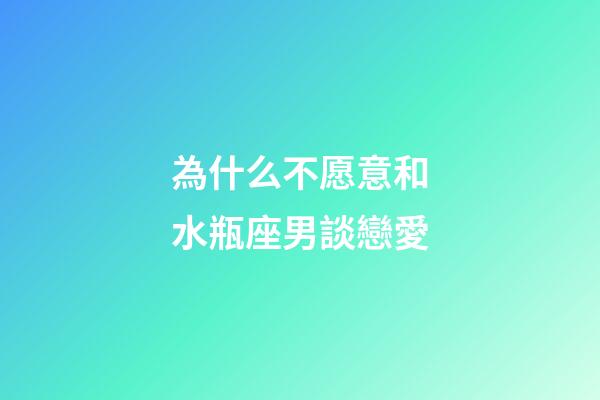 為什么不愿意和水瓶座男談戀愛-第1張-星座運勢-玄機派