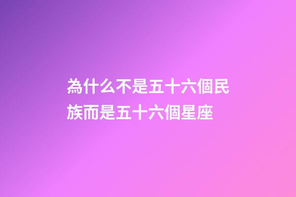 為什么不是五十六個民族而是五十六個星座-第1張-星座運勢-玄機派