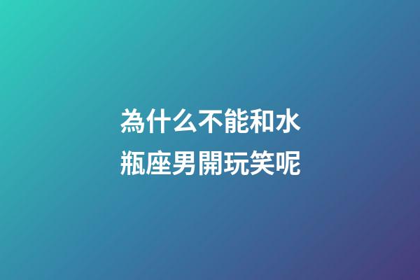為什么不能和水瓶座男開玩笑呢-第1張-星座運勢-玄機派