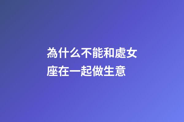 為什么不能和處女座在一起做生意-第1張-星座運勢-玄機派
