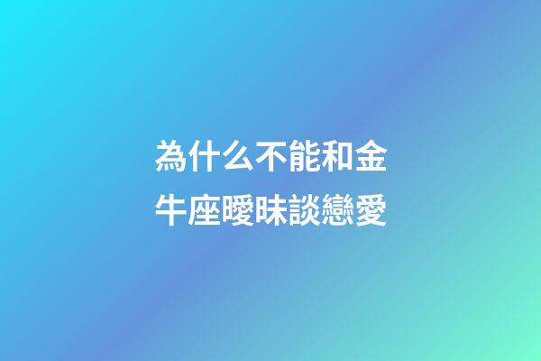 為什么不能和金牛座曖昧談戀愛-第1張-星座運勢-玄機派